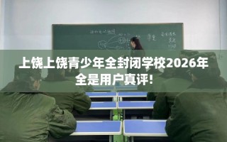上饶上饶青少年全封闭学校2026年全是用户真评!