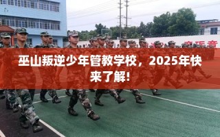 巫山叛逆少年管教学校，2025年快来了解!