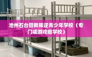 池州石台管教叛逆青少年学校（专门戒游戏瘾学校）