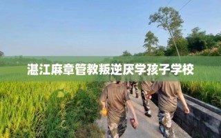 湛江麻章管教叛逆厌学孩子学校