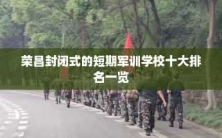 荣昌封闭式的短期军训学校十大排名一览
