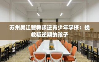 苏州吴江管教叛逆青少年学校：挽救叛逆期的孩子