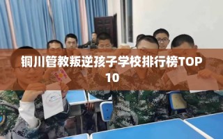 铜川管教叛逆孩子学校排行榜TOP10