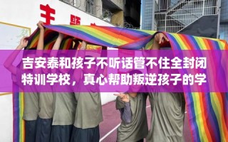 吉安泰和孩子不听话管不住全封闭特训学校，真心帮助叛逆孩子的学校推荐！