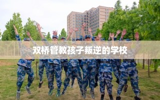 双桥管教孩子叛逆的学校