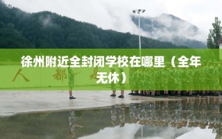 徐州附近全封闭学校在哪里（全年无休）