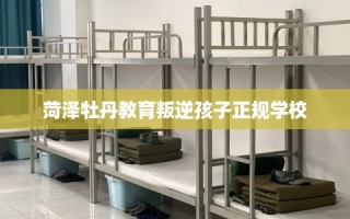 菏泽牡丹教育叛逆孩子正规学校