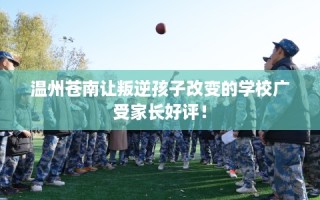 温州苍南让叛逆孩子改变的学校广受家长好评！