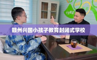 赣州兴国小孩子教育封闭式学校