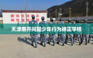 天津南开问题少年行为矫正学校