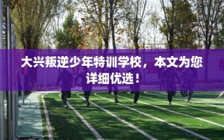 大兴叛逆少年特训学校，本文为您详细优选！
