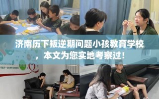 济南历下叛逆期问题小孩教育学校，本文为您实地考察过！