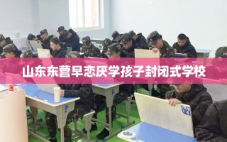山东东营早恋厌学孩子封闭式学校