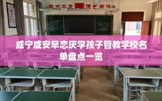 咸宁咸安早恋厌学孩子管教学校名单盘点一览