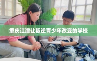 重庆江津让叛逆青少年改变的学校