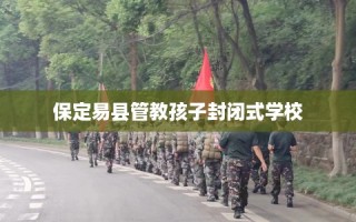 保定易县管教孩子封闭式学校