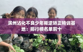 滨州沾化不良少年叛逆矫正特训基地：排行榜名单前十