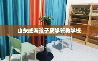 山东威海孩子厌学管教学校