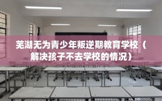 芜湖无为青少年叛逆期教育学校（解决孩子不去学校的情况）