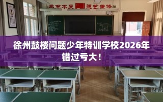 徐州鼓楼问题少年特训学校2026年错过亏大！