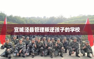 宣城泾县管理叛逆孩子的学校