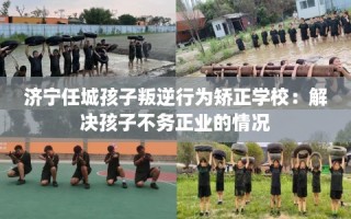 济宁任城孩子叛逆行为矫正学校：解决孩子不务正业的情况