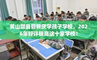 黄山歙县管教厌学孩子学校，2026年好评极高这十家学校！