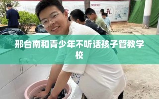 邢台南和青少年不听话孩子管教学校
