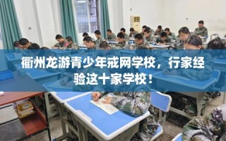 衢州龙游青少年戒网学校，行家经验这十家学校！