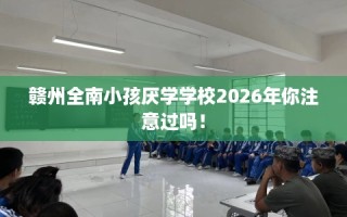 赣州全南小孩厌学学校2026年你注意过吗！