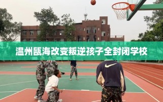 温州瓯海改变叛逆孩子全封闭学校