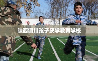 陕西铜川孩子厌学教育学校