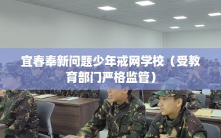 宜春奉新问题少年戒网学校（受教育部门严格监管）