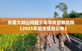 东莞大岭山问题少年学校管教机构（2025年招生信息公布）