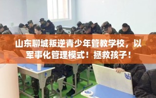 山东聊城叛逆青少年管教学校，以军事化管理模式！拯救孩子！