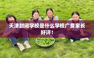 天津封闭学校是什么学校广受家长好评！
