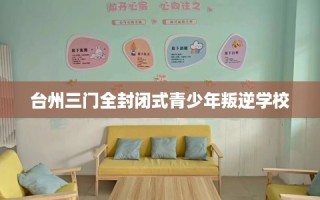 台州三门全封闭式青少年叛逆学校