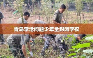 青岛李沧问题少年全封闭学校