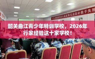 韶关曲江青少年特训学校，2026年行家经验这十家学校！