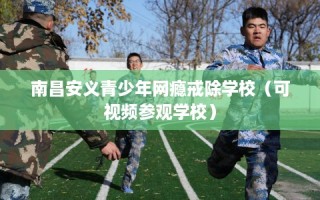 南昌安义青少年网瘾戒除学校（可视频参观学校）
