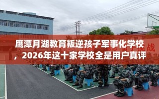 鹰潭月湖教育叛逆孩子军事化学校，2026年这十家学校全是用户真评!