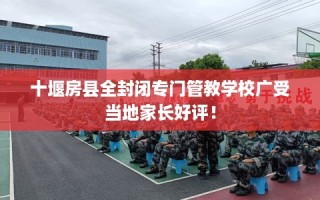 十堰房县全封闭专门管教学校广受当地家长好评！