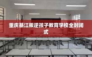 重庆綦江叛逆孩子教育学校全封闭式