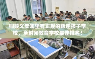 铜陵义安哪里有正规的叛逆孩子学校，全封闭教育学校最佳排名！