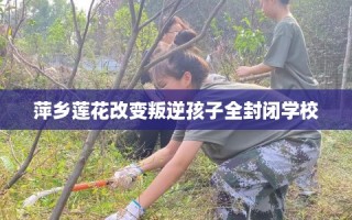 萍乡莲花改变叛逆孩子全封闭学校