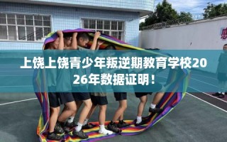 上饶上饶青少年叛逆期教育学校2026年数据证明！