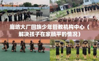 廊坊大厂回族少年管教机构中心（解决孩子在家躺平的情况）