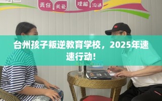 台州孩子叛逆教育学校，2025年速速行动!