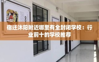 宿迁沐阳附近哪里有全封闭学校：行业前十的学校推荐