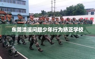 东莞清溪问题少年行为矫正学校